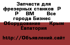 Запчасти для фрезерных станков 6Р82, 6Р12, ВМ127. - Все города Бизнес » Оборудование   . Крым,Евпатория